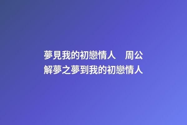 夢見我的初戀情人　周公解夢之夢到我的初戀情人